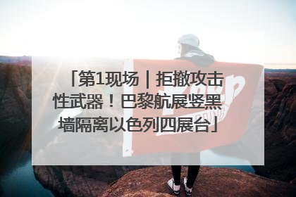 第1现场｜拒撤攻击性武器！巴黎航展竖黑墙隔离以色列四展台